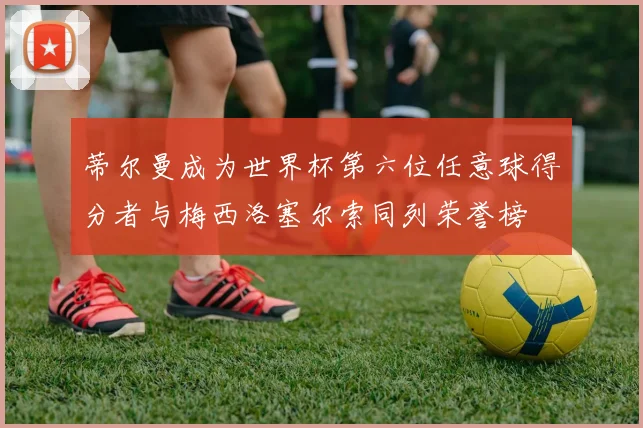 蒂尔曼成为世界杯第六位任意球得分者与梅西洛塞尔索同列荣誉榜
