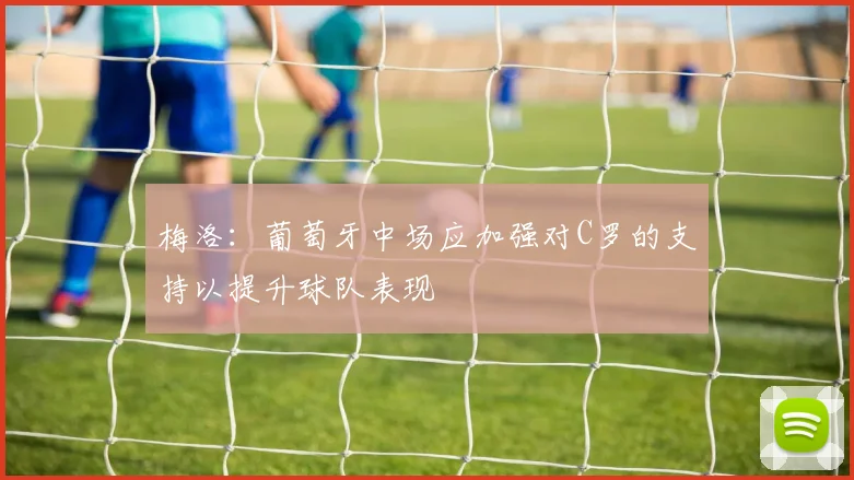 梅洛：葡萄牙中场应加强对C罗的支持以提升球队表现