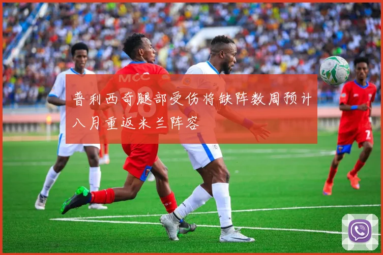 普利西奇腿部受伤将缺阵数周预计八月重返米兰阵容