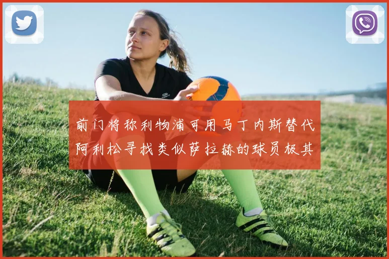 前门将称利物浦可用马丁内斯替代阿利松寻找类似萨拉赫的球员极其困难
