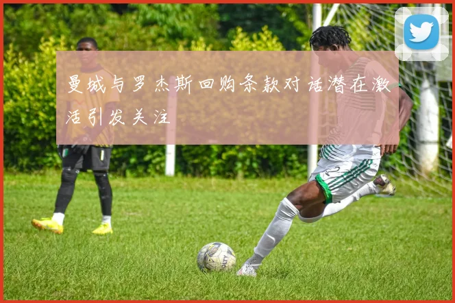 曼城与罗杰斯回购条款对话潜在激活引发关注
