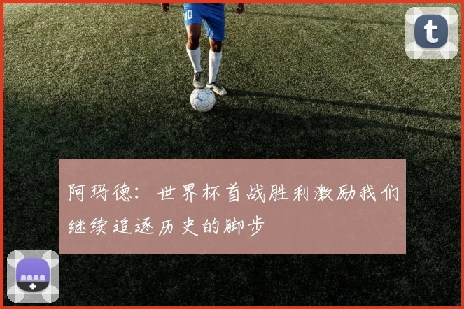阿玛德：世界杯首战胜利激励我们继续追逐历史的脚步