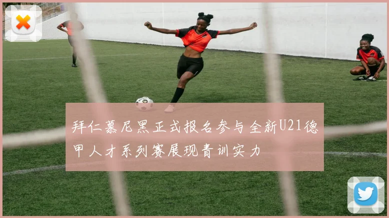 拜仁慕尼黑正式报名参与全新U21德甲人才系列赛展现青训实力