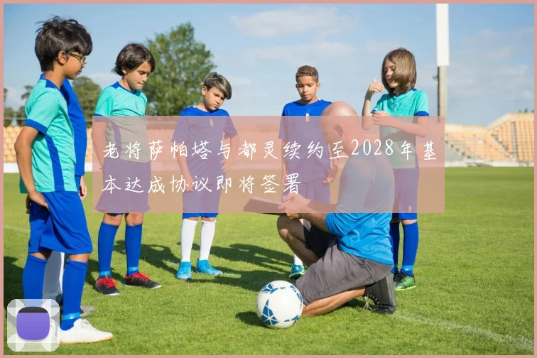 老将萨帕塔与都灵续约至2028年基本达成协议即将签署