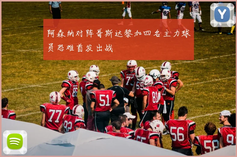 阿森纳对阵哥斯达黎加四名主力球员恐难首发出战
