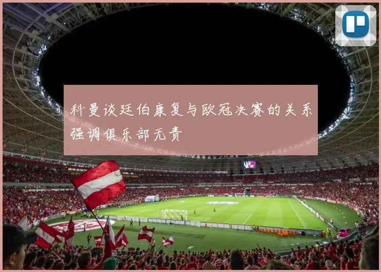 科曼谈廷伯康复与欧冠决赛的关系强调俱乐部无责
