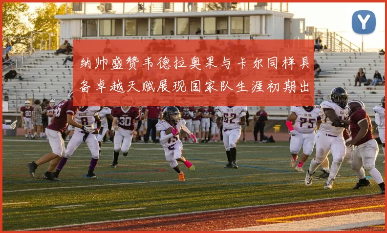 纳帅盛赞韦德拉奥果与卡尔同样具备卓越天赋展现国家队生涯初期出色表现