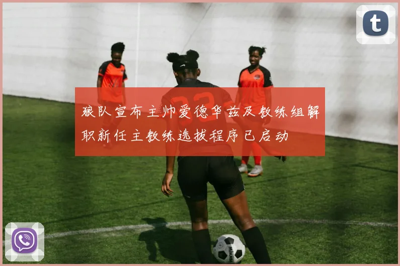 狼队宣布主帅爱德华兹及教练组解职新任主教练选拔程序已启动