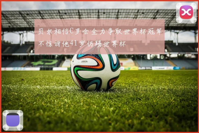 贝尔相信C罗会全力争取世界杯冠军不惊讶他41岁仍踢世界杯