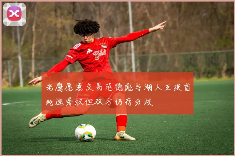 老鹰愿意交易范德彪与湖人互换首轮选秀权但双方仍存分歧