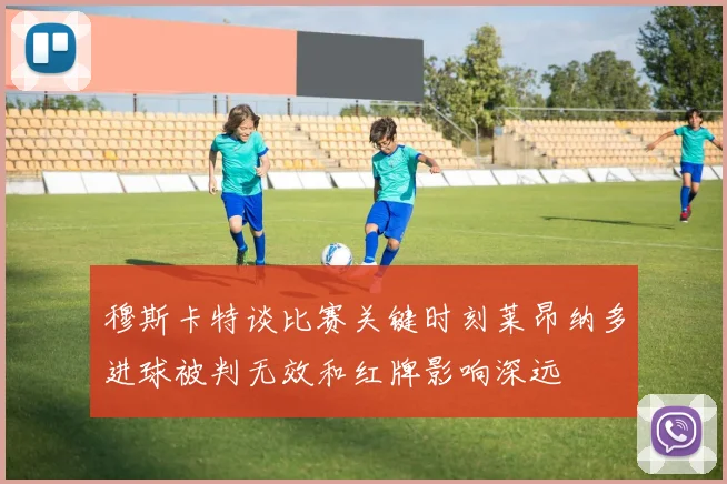 穆斯卡特谈比赛关键时刻莱昂纳多进球被判无效和红牌影响深远