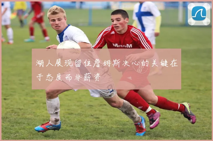 湖人展现留住詹姆斯决心的关键在于态度而非薪资