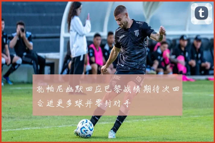 孔帕尼幽默回应巴黎战绩期待次回合进更多球并零封对手