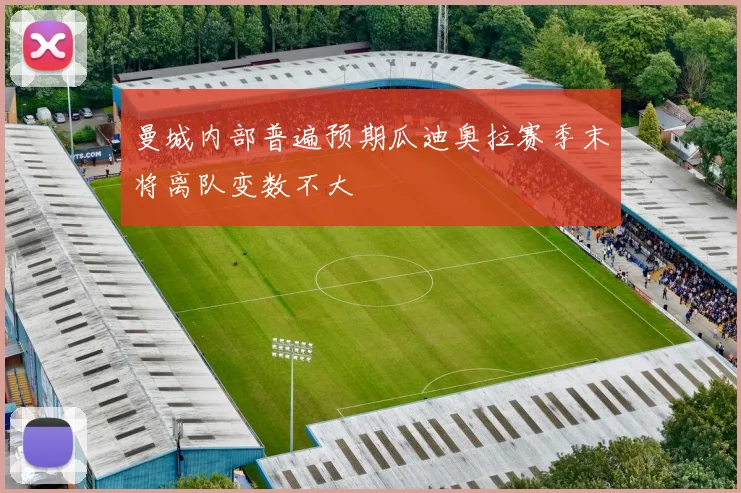 曼城内部普遍预期瓜迪奥拉赛季末将离队变数不大