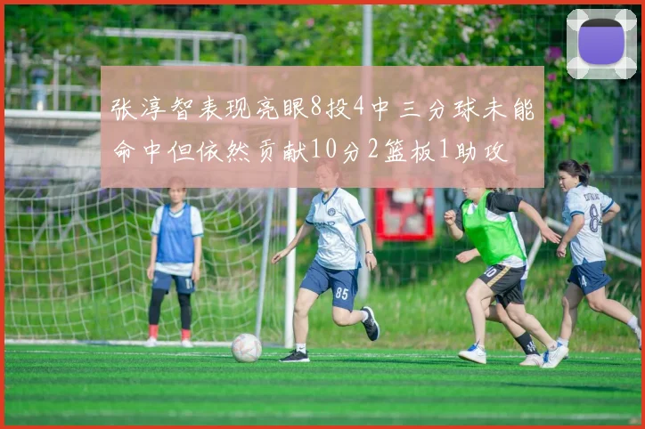 张淳智表现亮眼8投4中三分球未能命中但依然贡献10分2篮板1助攻